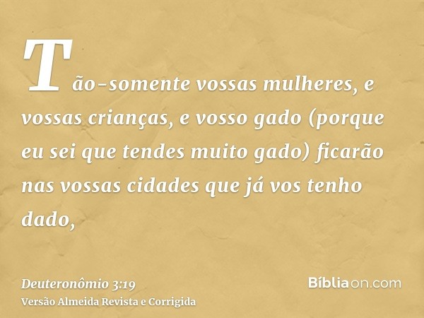 Tão-somente vossas mulheres, e vossas crianças, e vosso gado (porque eu sei que tendes muito gado) ficarão nas vossas cidades que já vos tenho dado,