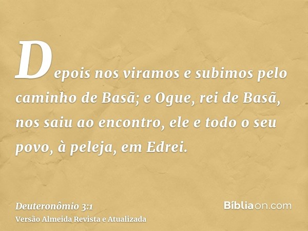 Depois nos viramos e subimos pelo caminho de Basã; e Ogue, rei de Basã, nos saiu ao encontro, ele e todo o seu povo, à peleja, em Edrei.