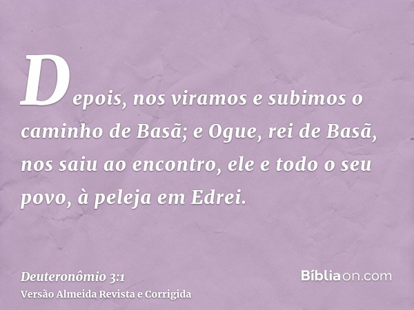 Depois, nos viramos e subimos o caminho de Basã; e Ogue, rei de Basã, nos saiu ao encontro, ele e todo o seu povo, à peleja em Edrei.