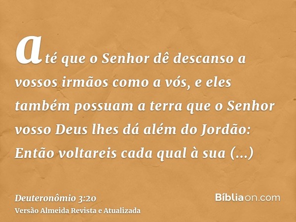 até que o Senhor dê descanso a vossos irmãos como a vós, e eles também possuam a terra que o Senhor vosso Deus lhes dá além do Jordão: Então voltareis cada qual