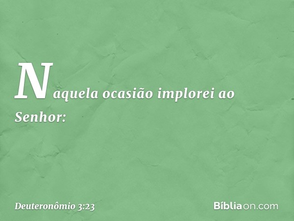 "Naquela ocasião implorei ao Senhor: -- Deuteronômio 3:23