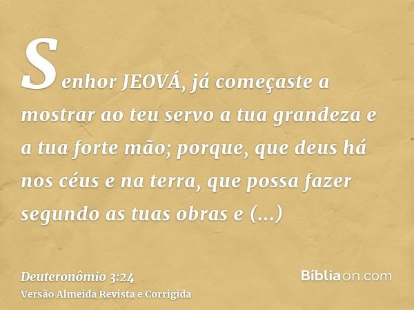 Senhor JEOVÁ, já começaste a mostrar ao teu servo a tua grandeza e a tua forte mão; porque, que deus há nos céus e na terra, que possa fazer segundo as tuas obr