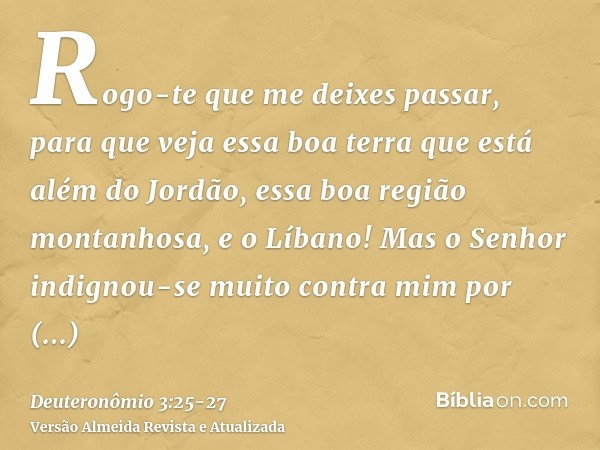 Rogo-te que me deixes passar, para que veja essa boa terra que está além do Jordão, essa boa região montanhosa, e o Líbano!Mas o Senhor indignou-se muito contra