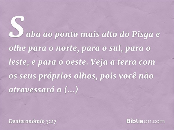 Suba ao ponto mais alto do Pisga e olhe para o norte, para o sul, para o leste, e para o oeste. Veja a terra com os seus próprios olhos, pois você não atravessa