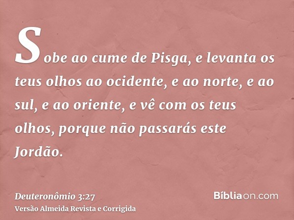 Sobe ao cume de Pisga, e levanta os teus olhos ao ocidente, e ao norte, e ao sul, e ao oriente, e vê com os teus olhos, porque não passarás este Jordão.