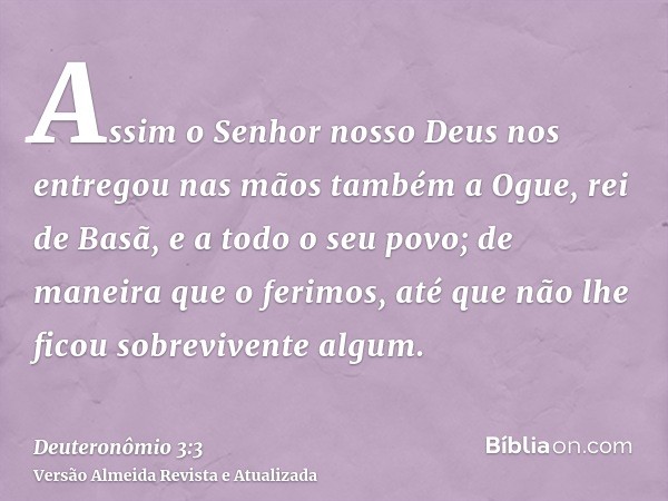 Assim o Senhor nosso Deus nos entregou nas mãos também a Ogue, rei de Basã, e a todo o seu povo; de maneira que o ferimos, até que não lhe ficou sobrevivente al