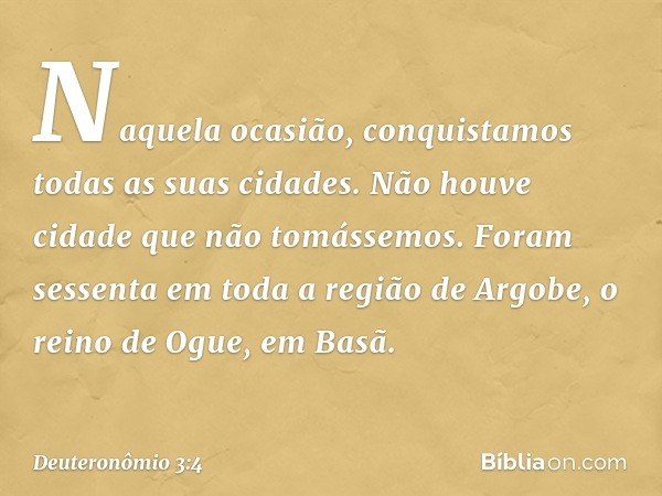 Naquela ocasião, conquistamos todas as suas cidades. Não houve cidade que não tomássemos. Foram sessenta em toda a região de Argobe, o reino de Ogue, em Basã. -