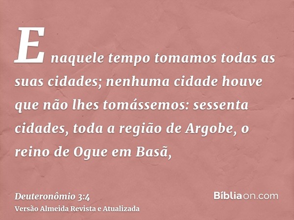 E naquele tempo tomamos todas as suas cidades; nenhuma cidade houve que não lhes tomássemos: sessenta cidades, toda a região de Argobe, o reino de Ogue em Basã,