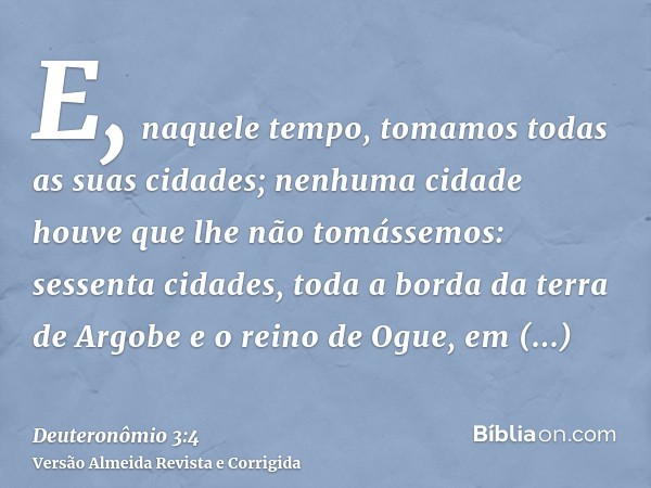 E, naquele tempo, tomamos todas as suas cidades; nenhuma cidade houve que lhe não tomássemos: sessenta cidades, toda a borda da terra de Argobe e o reino de Ogu