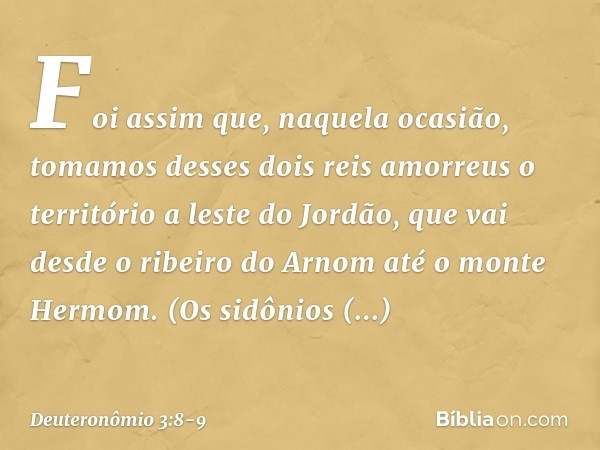 "Foi assim que, naquela ocasião, tomamos desses dois reis amorreus o território a leste do Jordão, que vai desde o ribeiro do Arnom até o monte Hermom. (Os sidô