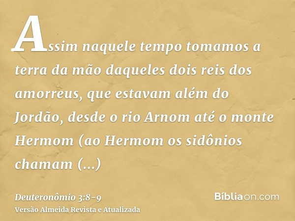 Assim naquele tempo tomamos a terra da mão daqueles dois reis dos amorreus, que estavam além do Jordão, desde o rio Arnom até o monte Hermom(ao Hermom os sidôni