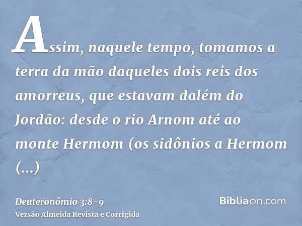 Assim, naquele tempo, tomamos a terra da mão daqueles dois reis dos amorreus, que estavam dalém do Jordão: desde o rio Arnom até ao monte Hermom(os sidônios a H