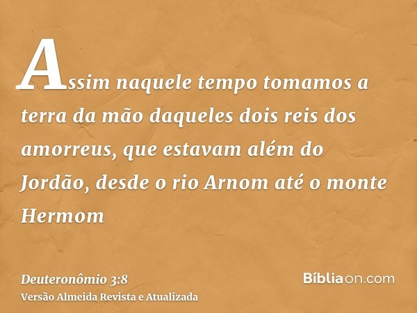 Assim naquele tempo tomamos a terra da mão daqueles dois reis dos amorreus, que estavam além do Jordão, desde o rio Arnom até o monte Hermom