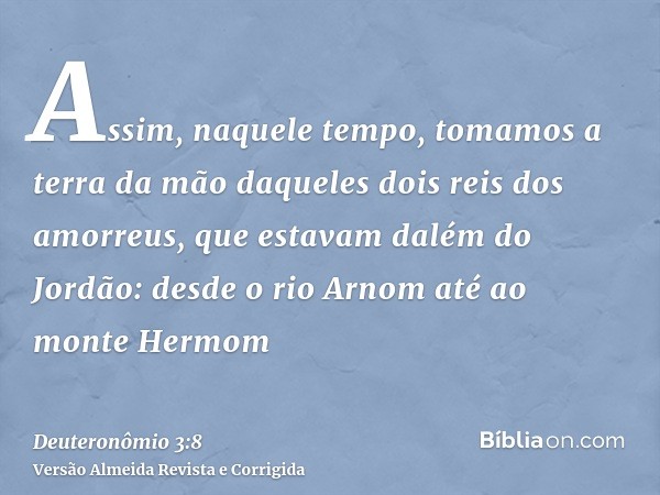Assim, naquele tempo, tomamos a terra da mão daqueles dois reis dos amorreus, que estavam dalém do Jordão: desde o rio Arnom até ao monte Hermom