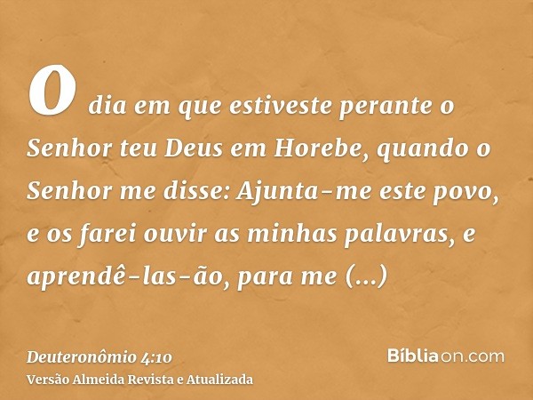 o dia em que estiveste perante o Senhor teu Deus em Horebe, quando o Senhor me disse: Ajunta-me este povo, e os farei ouvir as minhas palavras, e aprendê-las-ão