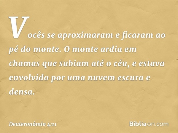 Vocês se aproximaram e ficaram ao pé do monte. O monte ardia em chamas que subiam até o céu, e estava envolvido por uma nuvem escura e densa. -- Deuteronômio 4: