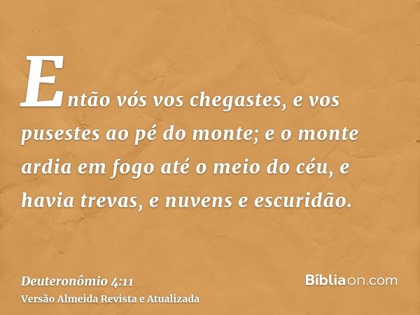 Então vós vos chegastes, e vos pusestes ao pé do monte; e o monte ardia em fogo até o meio do céu, e havia trevas, e nuvens e escuridão.