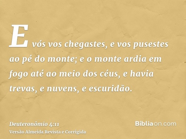 E vós vos chegastes, e vos pusestes ao pé do monte; e o monte ardia em fogo até ao meio dos céus, e havia trevas, e nuvens, e escuridão.