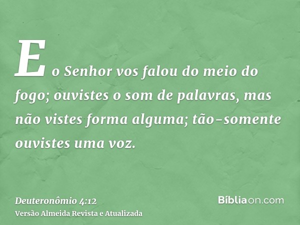 E o Senhor vos falou do meio do fogo; ouvistes o som de palavras, mas não vistes forma alguma; tão-somente ouvistes uma voz.