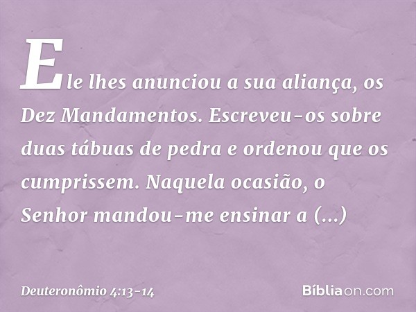 Ele lhes anunciou a sua aliança, os Dez Mandamentos. Escreveu-os sobre duas tábuas de pedra e ordenou que os cumprissem. Naquela ocasião, o Senhor mandou-me ens