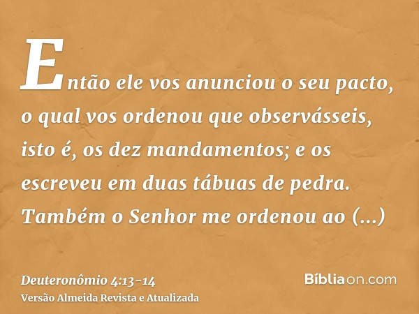 Então ele vos anunciou o seu pacto, o qual vos ordenou que observásseis, isto é, os dez mandamentos; e os escreveu em duas tábuas de pedra.Também o Senhor me or