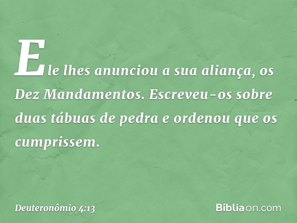 Ele lhes anunciou a sua aliança, os Dez Mandamentos. Escreveu-os sobre duas tábuas de pedra e ordenou que os cumprissem. -- Deuteronômio 4:13