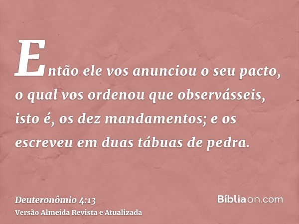 Então ele vos anunciou o seu pacto, o qual vos ordenou que observásseis, isto é, os dez mandamentos; e os escreveu em duas tábuas de pedra.