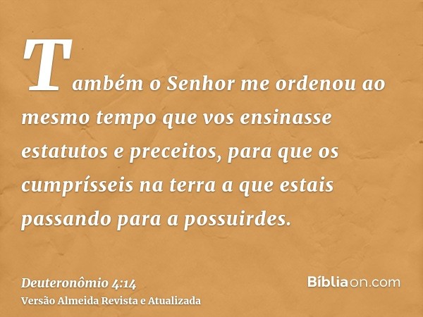 Também o Senhor me ordenou ao mesmo tempo que vos ensinasse estatutos e preceitos, para que os cumprísseis na terra a que estais passando para a possuirdes.