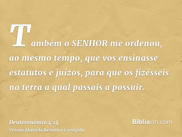 Também o SENHOR me ordenou, ao mesmo tempo, que vos ensinasse estatutos e juízos, para que os fizésseis na terra a qual passais a possuir.