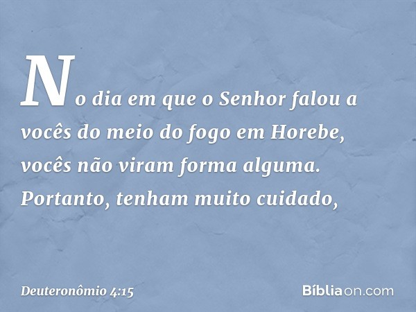 "No dia em que o Senhor falou a vocês do meio do fogo em Horebe, vocês não viram forma alguma. Portanto, tenham muito cuidado, -- Deuteronômio 4:15