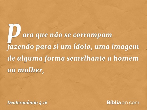 para que não se corrompam fazendo para si um ídolo, uma imagem de alguma forma semelhante a homem ou mulher, -- Deuteronômio 4:16