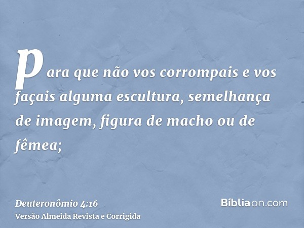 para que não vos corrompais e vos façais alguma escultura, semelhança de imagem, figura de macho ou de fêmea;
