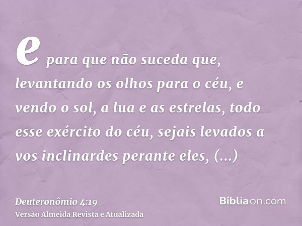 e para que não suceda que, levantando os olhos para o céu, e vendo o sol, a lua e as estrelas, todo esse exército do céu, sejais levados a vos inclinardes peran