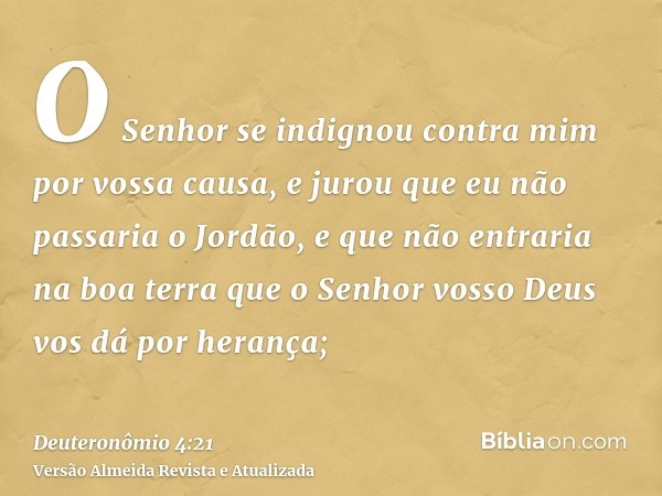 O Senhor se indignou contra mim por vossa causa, e jurou que eu não passaria o Jordão, e que não entraria na boa terra que o Senhor vosso Deus vos dá por heranç