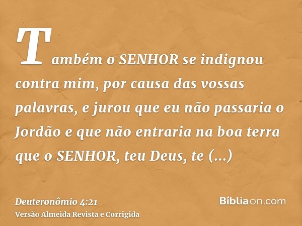Também o SENHOR se indignou contra mim, por causa das vossas palavras, e jurou que eu não passaria o Jordão e que não entraria na boa terra que o SENHOR, teu De