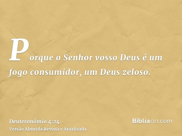 Porque o Senhor vosso Deus é um fogo consumidor, um Deus zeloso.