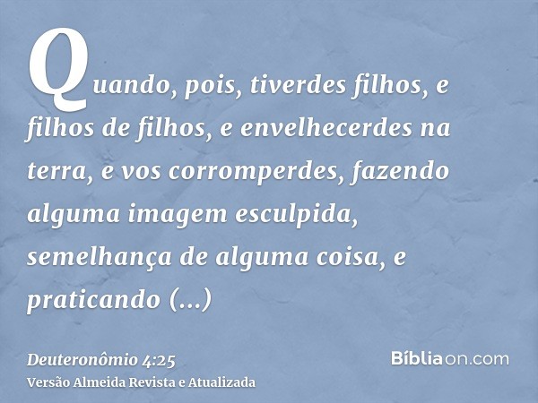 Quando, pois, tiverdes filhos, e filhos de filhos, e envelhecerdes na terra, e vos corromperdes, fazendo alguma imagem esculpida, semelhança de alguma coisa, e 