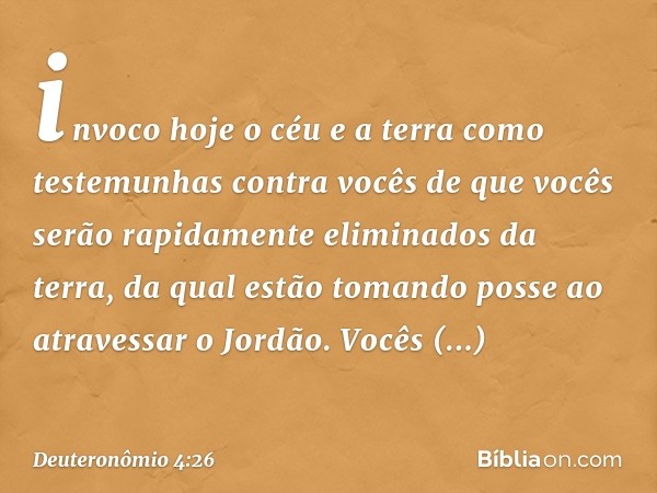 invoco hoje o céu e a terra como testemunhas contra vocês de que vocês serão rapidamente eliminados da terra, da qual estão tomando posse ao atravessar o Jordão