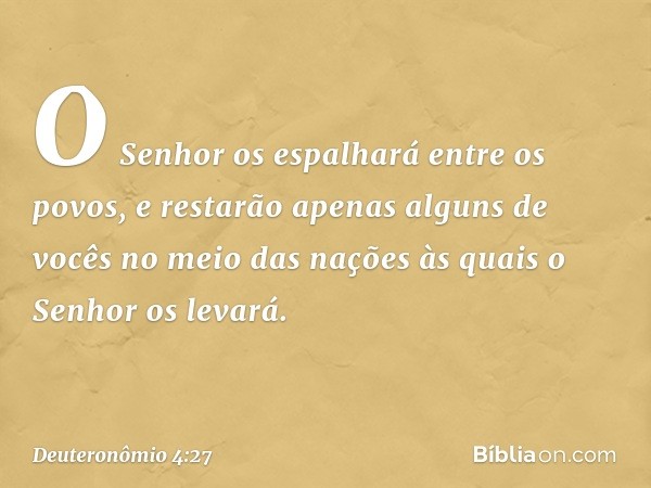 O Senhor os espalhará entre os povos, e restarão apenas alguns de vocês no meio das nações às quais o Senhor os levará. -- Deuteronômio 4:27