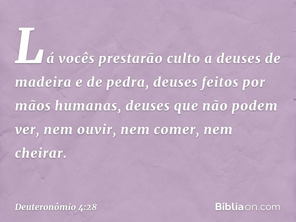 Lá vocês prestarão culto a deuses de madeira e de pedra, deuses feitos por mãos humanas, deuses que não podem ver, nem ouvir, nem comer, nem cheirar. -- Deutero