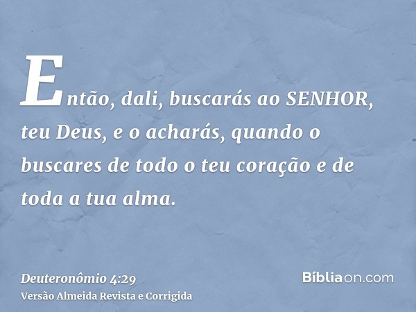 Então, dali, buscarás ao SENHOR, teu Deus, e o acharás, quando o buscares de todo o teu coração e de toda a tua alma.