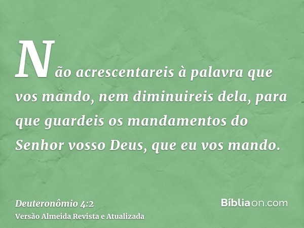 Não acrescentareis à palavra que vos mando, nem diminuireis dela, para que guardeis os mandamentos do Senhor vosso Deus, que eu vos mando.