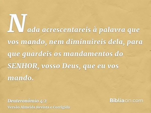 Nada acrescentareis à palavra que vos mando, nem diminuireis dela, para que guardeis os mandamentos do SENHOR, vosso Deus, que eu vos mando.