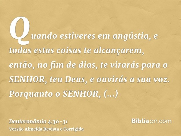 Quando estiveres em angústia, e todas estas coisas te alcançarem, então, no fim de dias, te virarás para o SENHOR, teu Deus, e ouvirás a sua voz.Porquanto o SEN