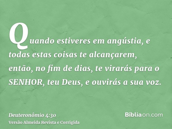 Quando estiveres em angústia, e todas estas coisas te alcançarem, então, no fim de dias, te virarás para o SENHOR, teu Deus, e ouvirás a sua voz.