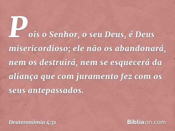 Pois o Senhor, o seu Deus, é Deus misericordioso; ele não os abandonará, nem os destruirá, nem se esquecerá da aliança que com juramento fez com os seus antepas