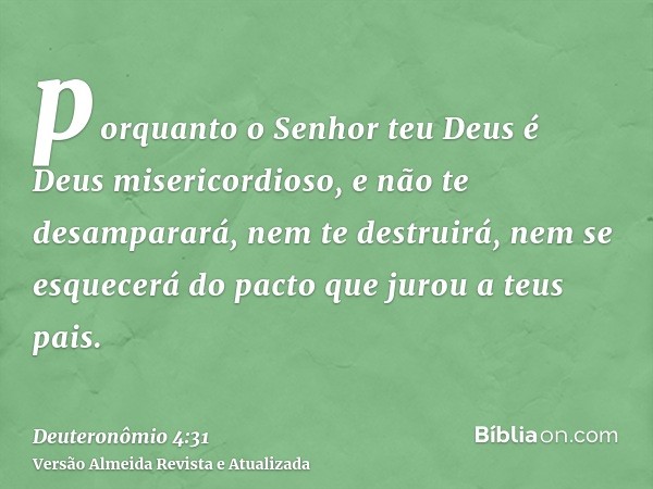 porquanto o Senhor teu Deus é Deus misericordioso, e não te desamparará, nem te destruirá, nem se esquecerá do pacto que jurou a teus pais.