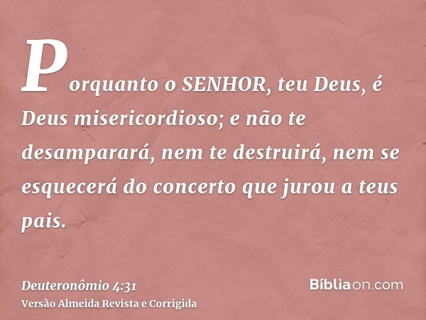 Porquanto o SENHOR, teu Deus, é Deus misericordioso; e não te desamparará, nem te destruirá, nem se esquecerá do concerto que jurou a teus pais.