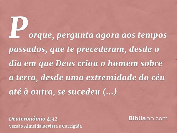 Porque, pergunta agora aos tempos passados, que te precederam, desde o dia em que Deus criou o homem sobre a terra, desde uma extremidade do céu até à outra, se