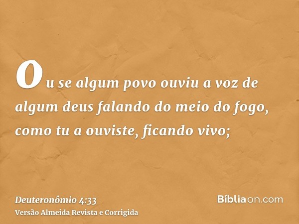 ou se algum povo ouviu a voz de algum deus falando do meio do fogo, como tu a ouviste, ficando vivo;